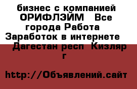 бизнес с компанией ОРИФЛЭЙМ - Все города Работа » Заработок в интернете   . Дагестан респ.,Кизляр г.